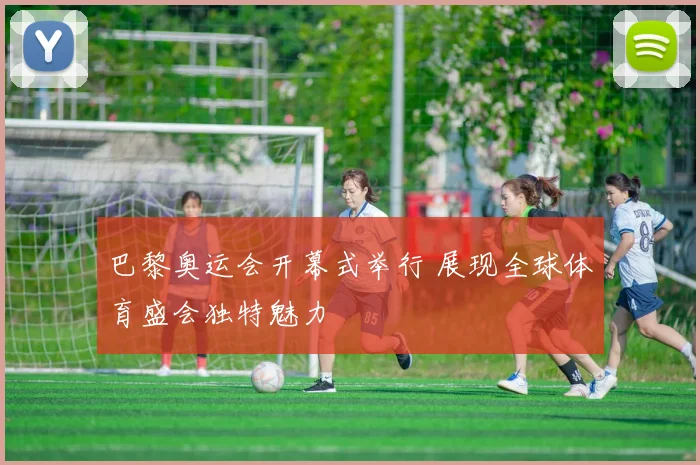 巴黎奥运会开幕式举行 展现全球体育盛会独特魅力