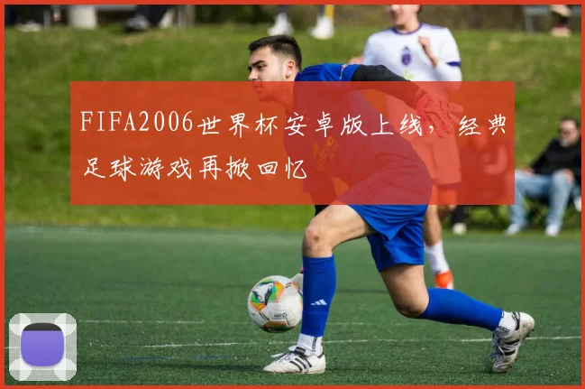FIFA2006世界杯安卓版上线,经典足球游戏再掀回忆