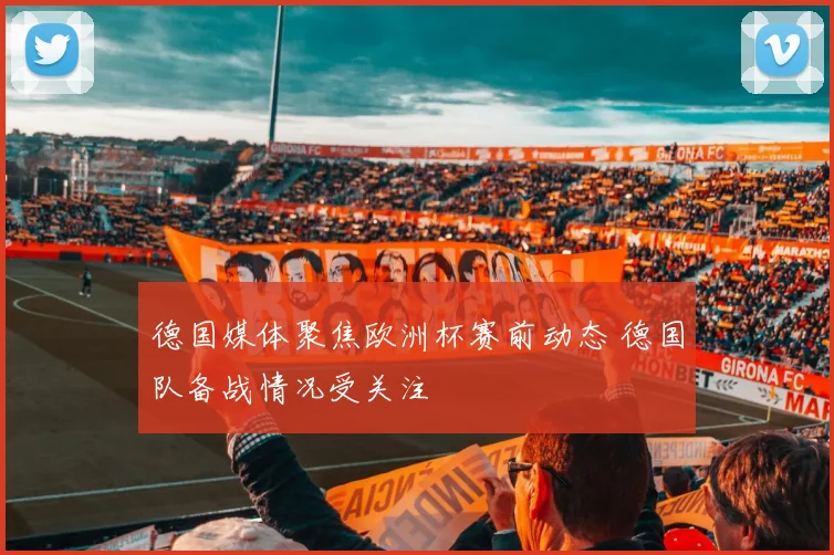 德国媒体聚焦欧洲杯赛前动态 德国队备战情况受关注