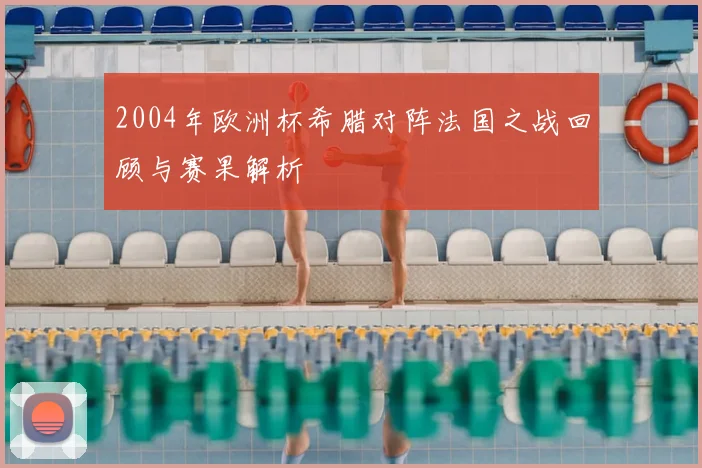 2004年欧洲杯希腊对阵法国之战回顾与赛果解析