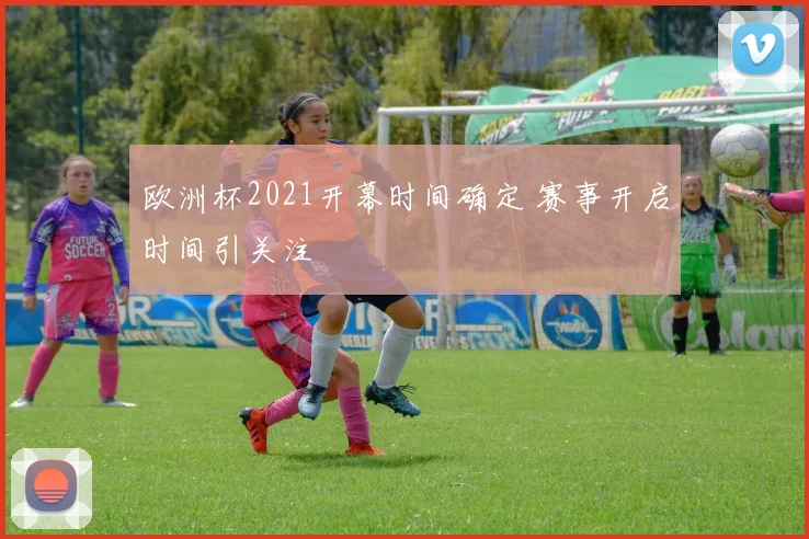 欧洲杯2021开幕时间确定 赛事开启时间引关注