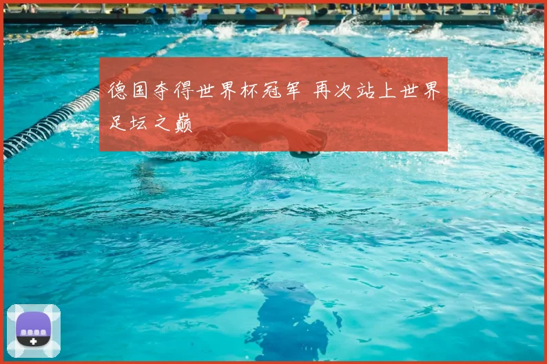 德国夺得世界杯冠军 再次站上世界足坛之巅