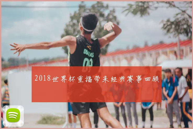 2018世界杯重播带来经典赛事回顾