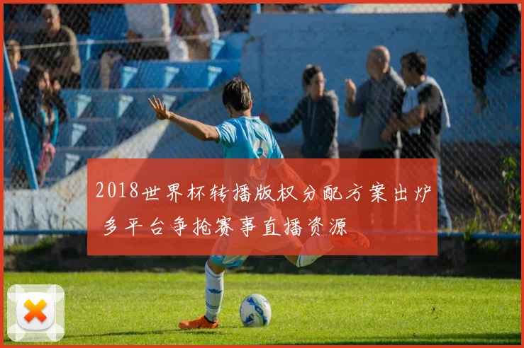 2018世界杯转播版权分配方案出炉 多平台争抢赛事直播资源
