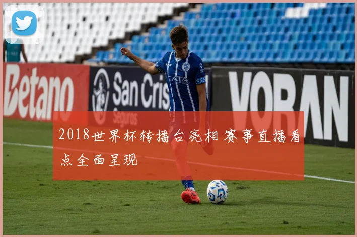 2018世界杯转播台亮相 赛事直播看点全面呈现