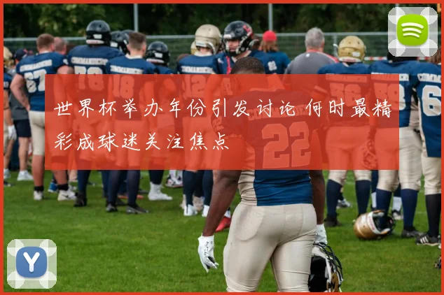 世界杯举办年份引发讨论 何时最精彩成球迷关注焦点