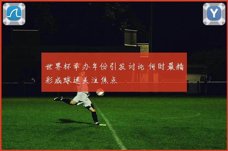 世界杯举办年份引发讨论 何时最精彩成球迷关注焦点